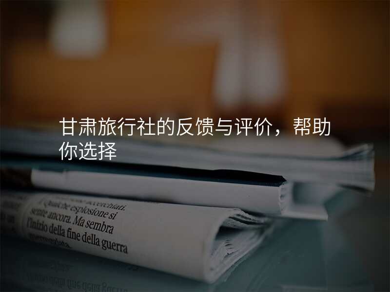 甘肃旅行社的反馈与评价,帮助你选择