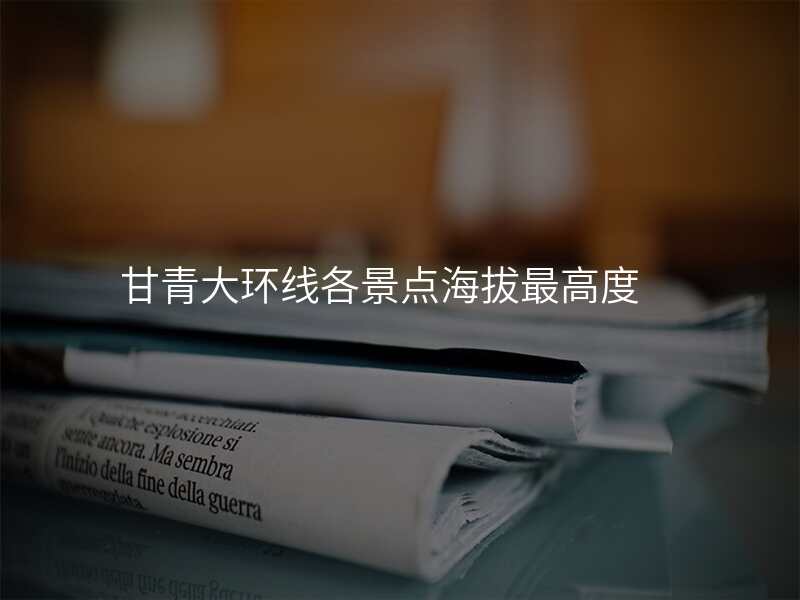 甘青大环线各景点海拔最高度