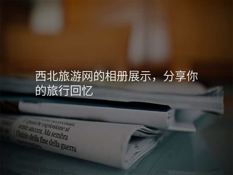 西北旅游网的相册展示,分享你的旅行回忆