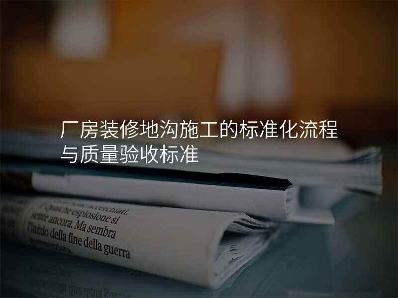 厂房装修地沟施工的标准化流程与质量验收标准