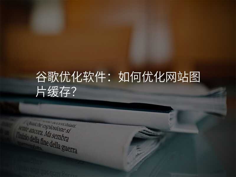 谷歌优化软件:如何优化网站图片缓存?