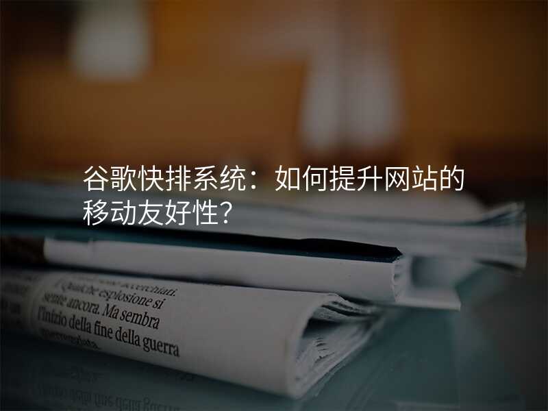 谷歌快排系统:如何提升网站的移动友好性?