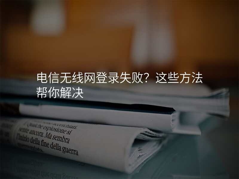 电信无线网登录失败?这些方法帮你解决