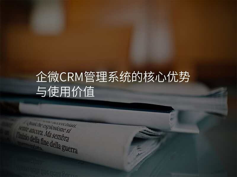 企微CRM管理系统的核心优势与使用价值