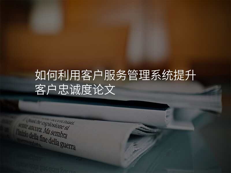 如何利用客户服务管理系统提升客户忠诚度论文