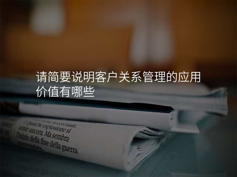 请简要说明客户关系管理的应用价值有哪些