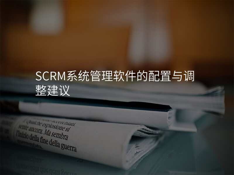 SCRM系统管理软件的配置与调整建议