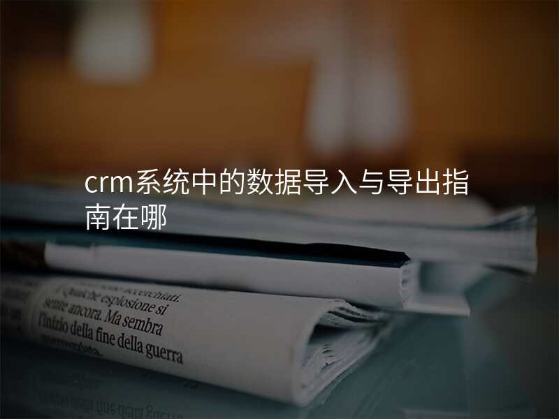 crm系统中的数据导入与导出指南在哪