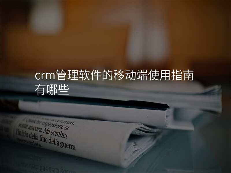 crm管理软件的移动端使用指南有哪些