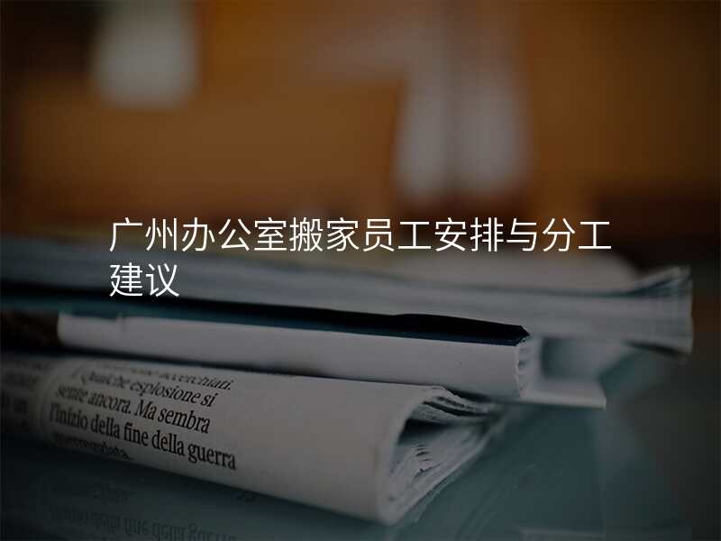 廣州辦公室搬家員工安排與分工建議