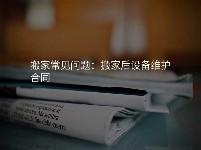 搬家常見問題:搬家后設(shè)備維護(hù)合同