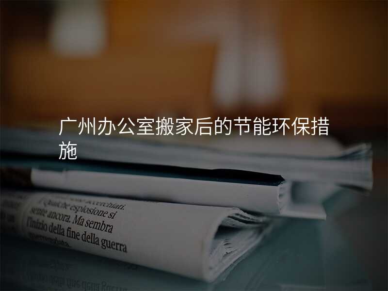 廣州辦公室搬家后的節能環保措施