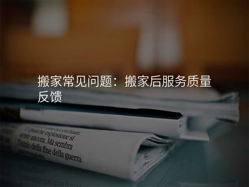 搬家常見問題:搬家后服務(wù)質(zhì)量反饋
