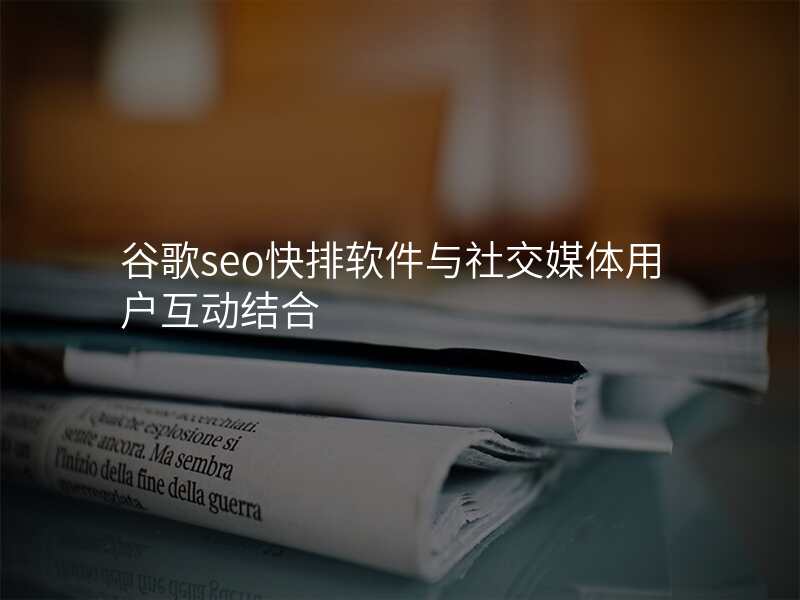 谷歌seo快排软件与社交媒体用户互动结合
