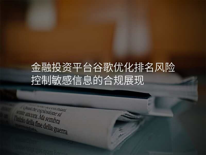 金融投资平台谷歌优化排名风险控制敏感信息的合规展现