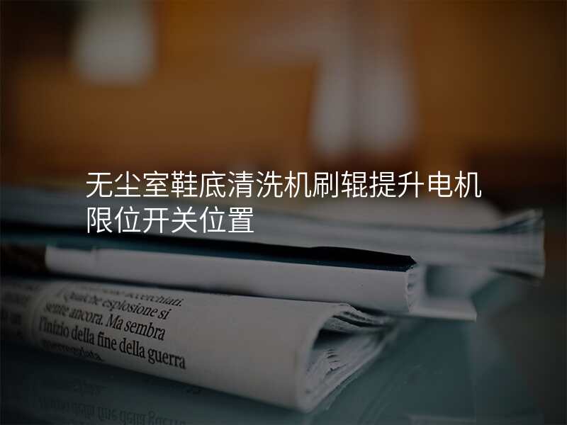 无尘室鞋底清洗机刷辊提升电机限位开关位置