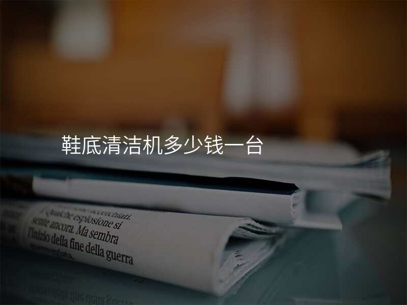 鞋底清洁机多少钱一台
