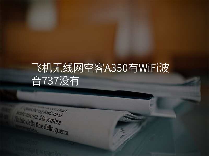 飞机无线网空客A350有WiFi波音737没有