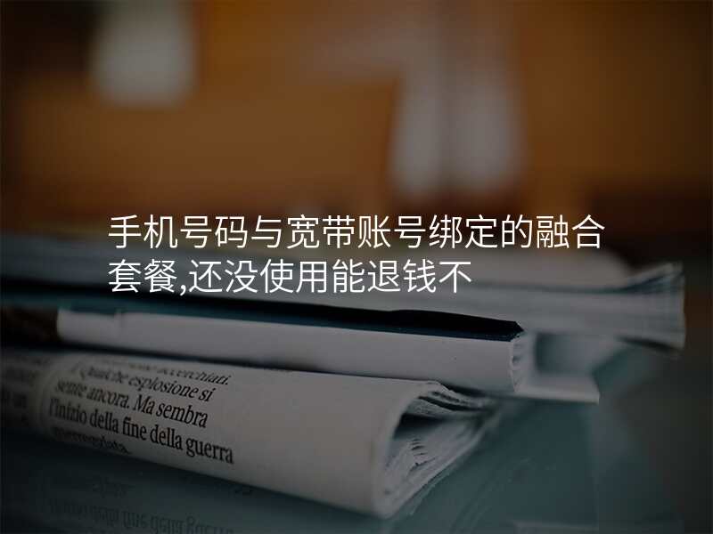 手机号码与宽带账号绑定的融合套餐,还没使用能退钱不