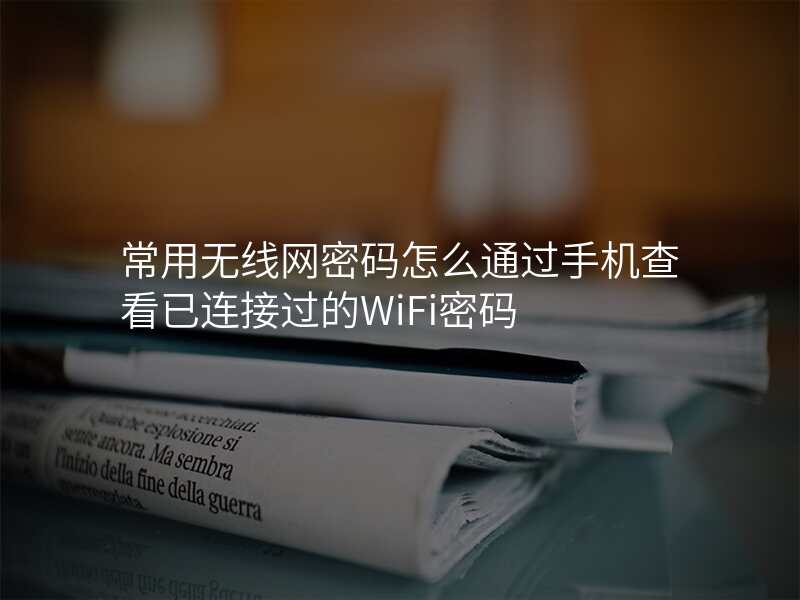 常用无线网密码怎么通过手机查看已连接过的WiFi密码