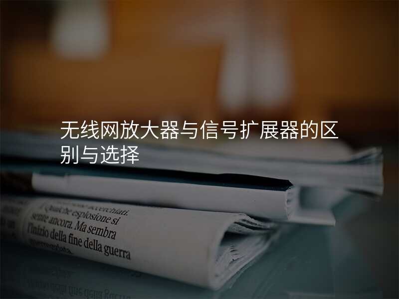 无线网放大器与信号扩展器的区别与选择