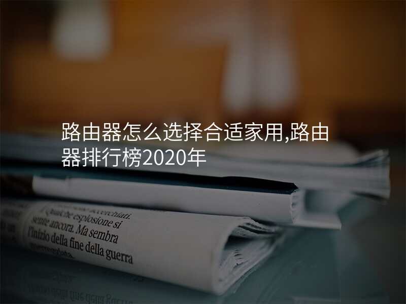 路由器怎么选择合适家用,路由器排行榜2020年