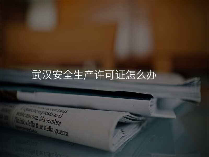 武汉安全生产许可证怎么办