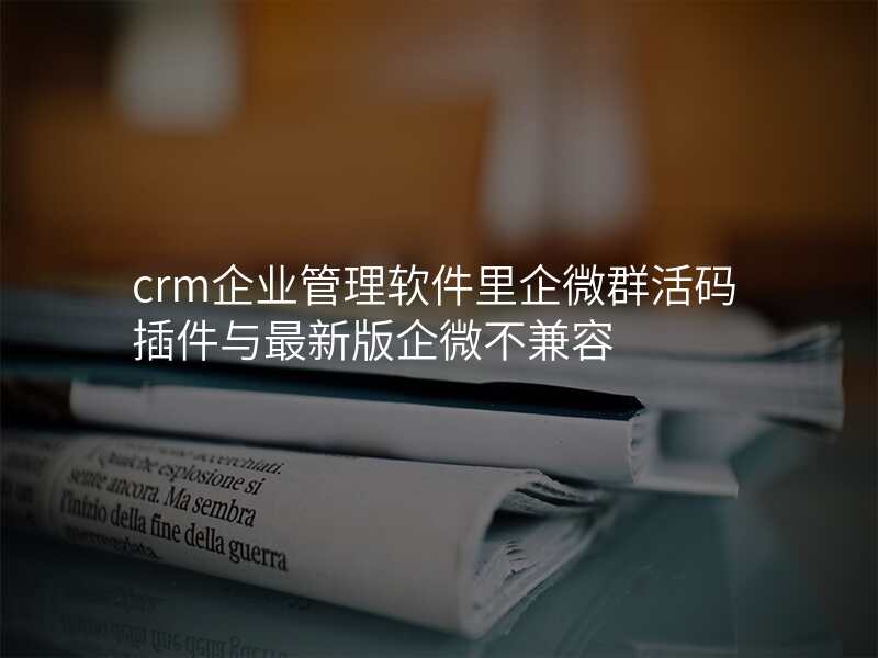 crm企业管理软件里企微群活码插件与最新版企微不兼容