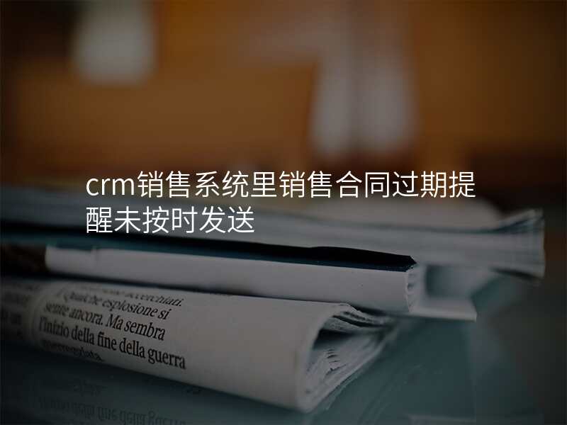 crm销售系统里销售合同过期提醒未按时发送