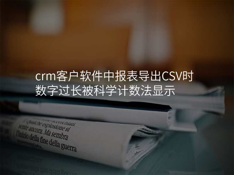 crm客户软件中报表导出CSV时数字过长被科学计数法显示