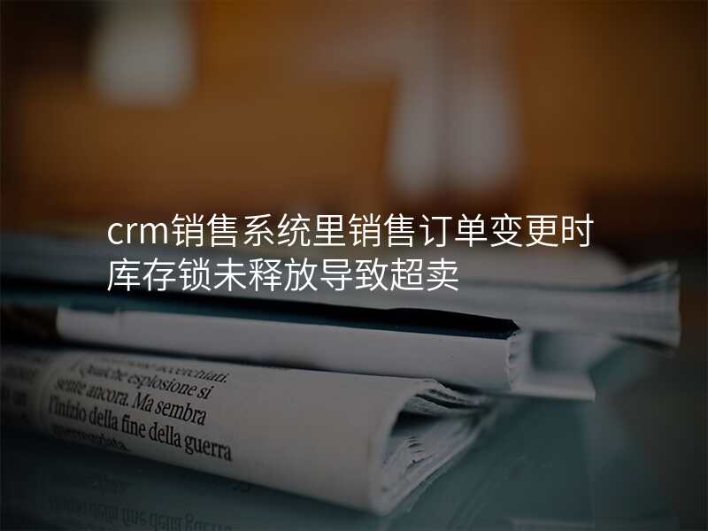 crm销售系统里销售订单变更时库存锁未释放导致超卖