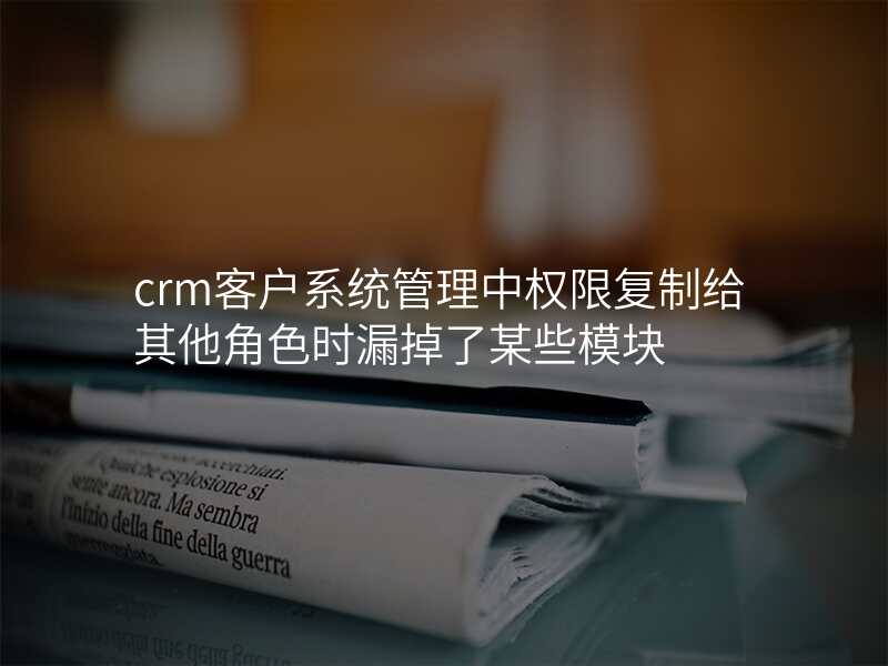 crm客户系统管理中权限复制给其他角色时漏掉了某些模块