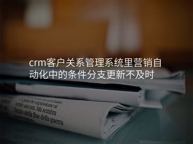 crm客户关系管理系统里营销自动化中的条件分支更新不及时