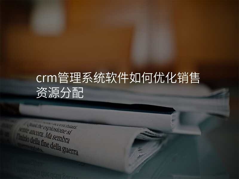 crm管理系统软件如何优化销售资源分配