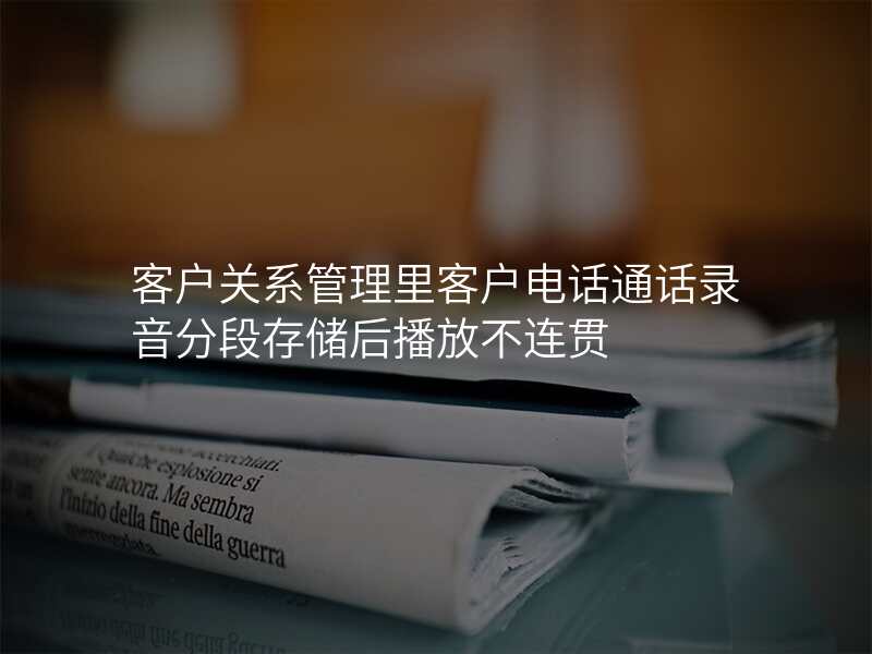客户关系管理里客户电话通话录音分段存储后播放不连贯