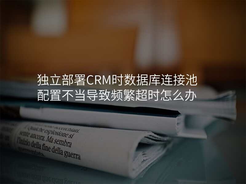 独立部署CRM时数据库连接池配置不当导致频繁超时怎么办