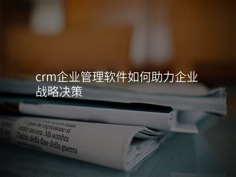 crm企业管理软件如何助力企业战略决策