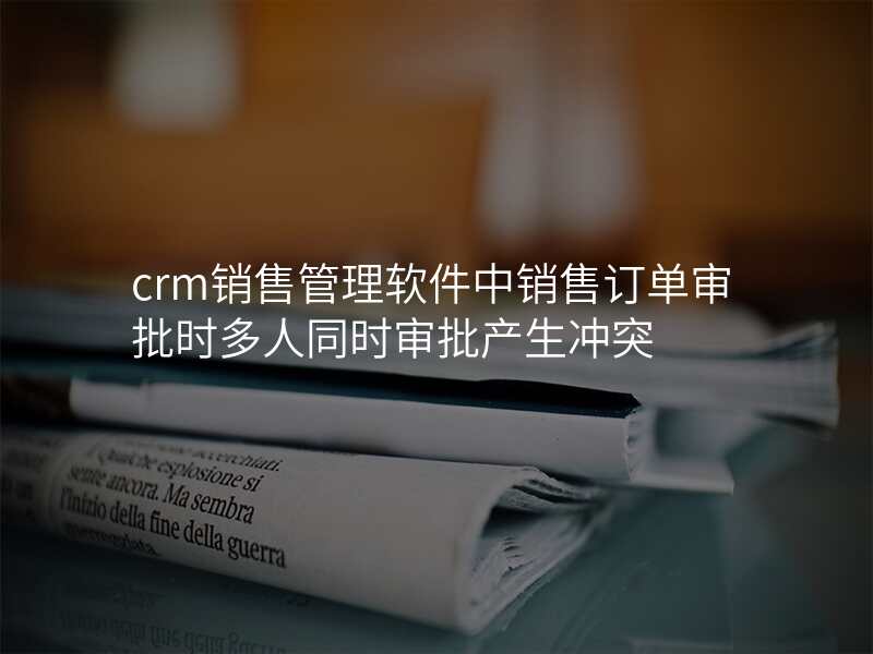 crm销售管理软件中销售订单审批时多人同时审批产生冲突
