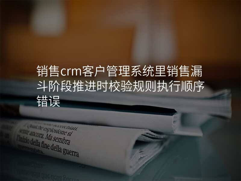 销售crm客户管理系统里销售漏斗阶段推进时校验规则执行顺序错误