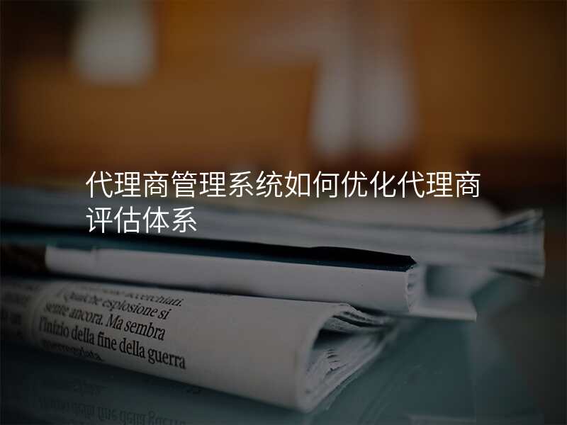 代理商管理系统如何优化代理商评估体系