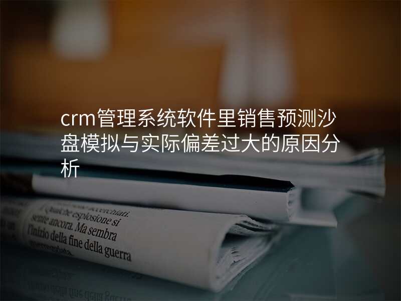 crm管理系统软件里销售预测沙盘模拟与实际偏差过大的原因分析