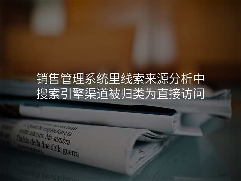销售管理系统里线索来源分析中搜索引擎渠道被归类为直接访问
