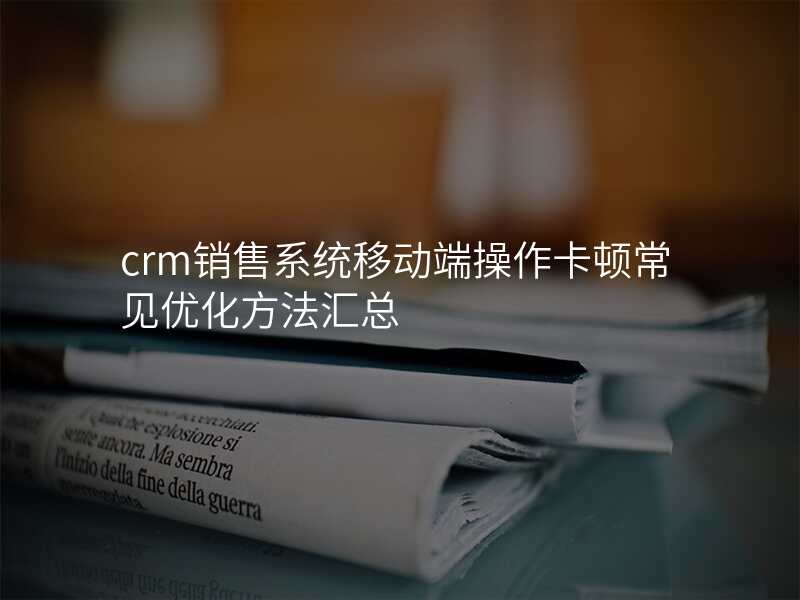 crm销售系统移动端操作卡顿常见优化方法汇总