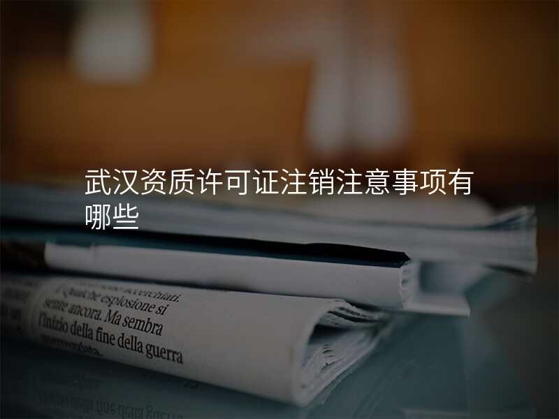 武汉资质许可证注销注意事项有哪些