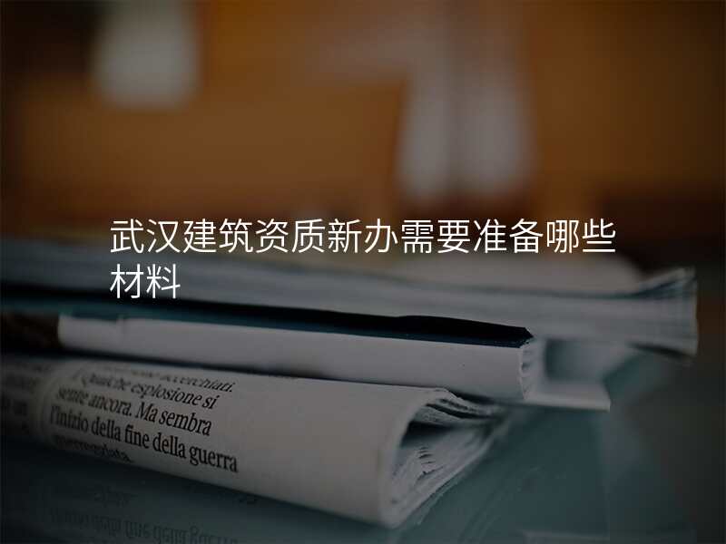 武汉建筑资质新办需要准备哪些材料