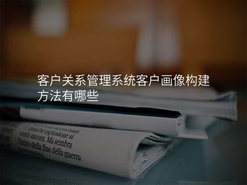 客户关系管理系统客户画像构建方法有哪些