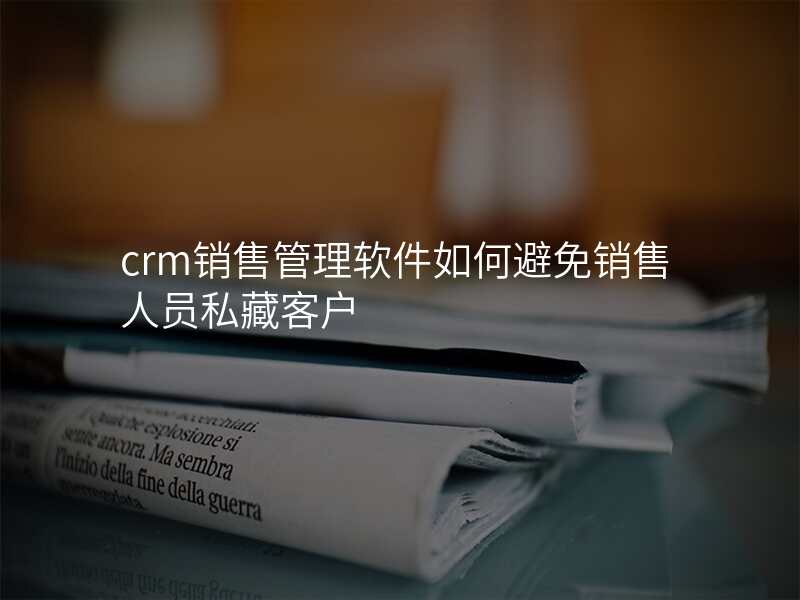 crm销售管理软件如何避免销售人员私藏客户