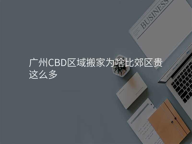 廣州CBD區域搬家為啥比郊區貴這么多