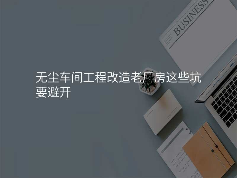 无尘车间工程改造老厂房这些坑要避开