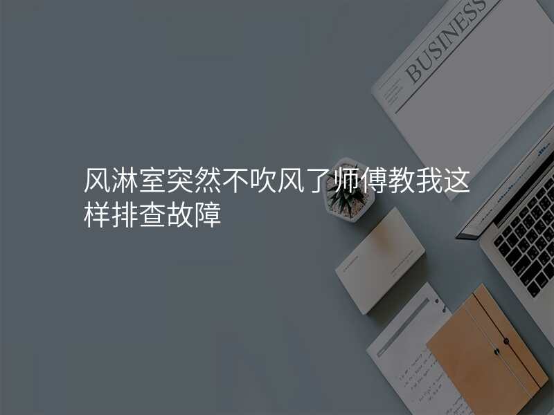 风淋室突然不吹风了师傅教我这样排查故障